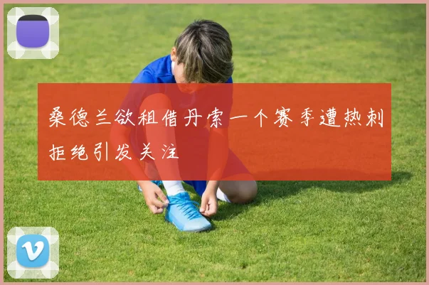 桑德兰欲租借丹索一个赛季遭热刺拒绝引发关注