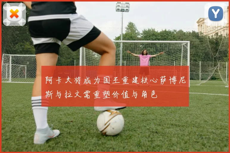 阿卡夫将成为国王重建核心萨博尼斯与拉文需重塑价值与角色