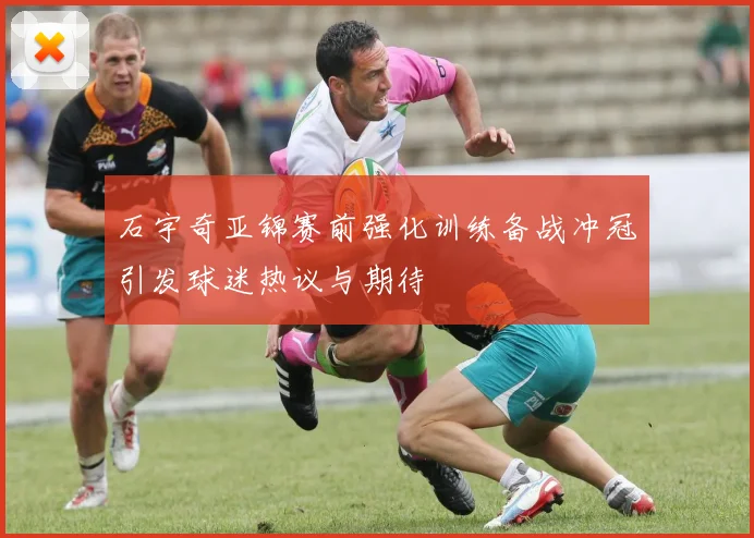 石宇奇亚锦赛前强化训练备战冲冠引发球迷热议与期待