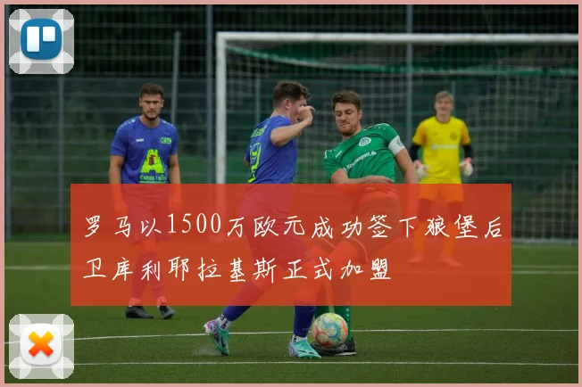 罗马以1500万欧元成功签下狼堡后卫库利耶拉基斯正式加盟