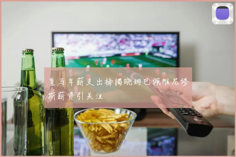 皇马年薪支出榜揭晓姆巴佩维尼修斯薪资引关注