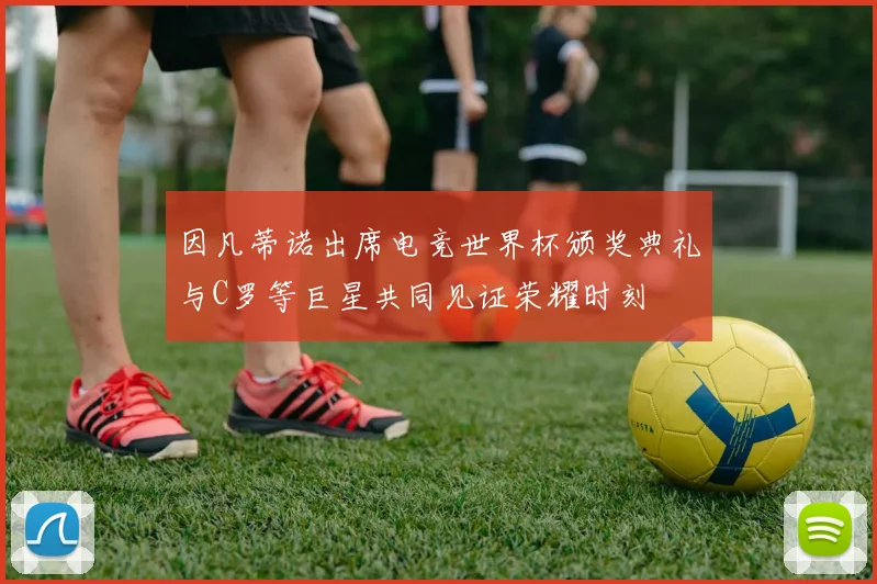 因凡蒂诺出席电竞世界杯颁奖典礼与C罗等巨星共同见证荣耀时刻