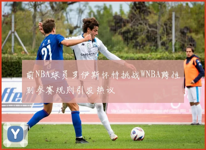 前NBA球员罗伊斯怀特挑战WNBA跨性别参赛规则引发热议
