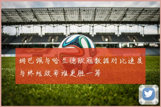姆巴佩与哈兰德欧冠数据对比速度与终结效率谁更胜一筹