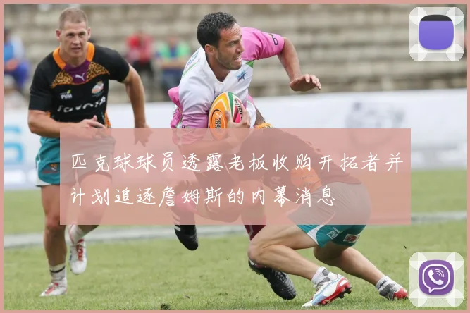 匹克球球员透露老板收购开拓者并计划追逐詹姆斯的内幕消息
