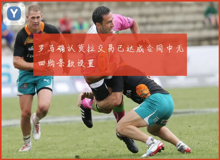 罗马确认莫拉交易已达成合同中无回购条款设置