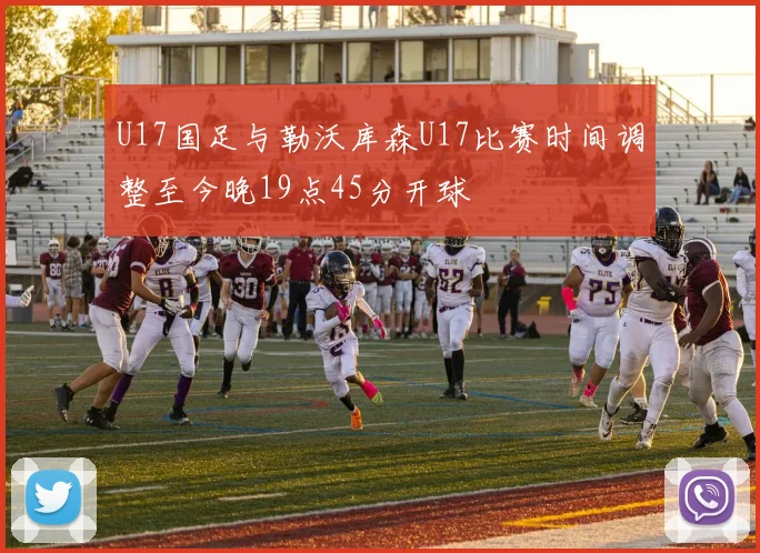 U17国足与勒沃库森U17比赛时间调整至今晚19点45分开球