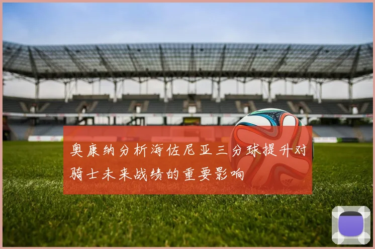 奥康纳分析海佐尼亚三分球提升对骑士未来战绩的重要影响
