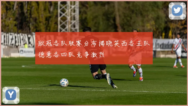 欧冠各队联赛分布揭晓英西各五队德意各四队竞争激烈