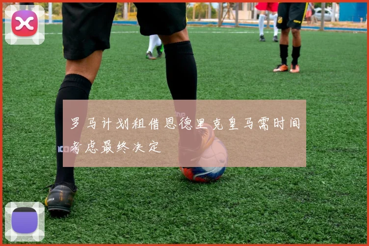 罗马计划租借恩德里克皇马需时间考虑最终决定