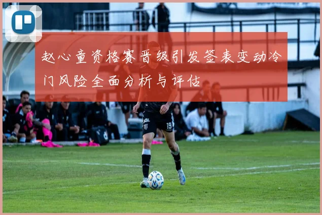 赵心童资格赛晋级引发签表变动冷门风险全面分析与评估